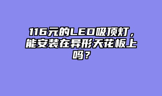 116元的LED吸顶灯，能安装在异形天花板上吗？