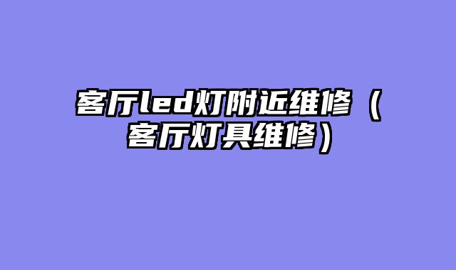客厅led灯附近维修（客厅灯具维修）