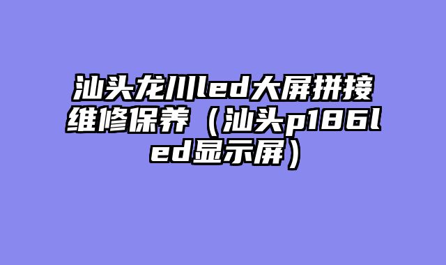 汕头龙川led大屏拼接维修保养（汕头p186led显示屏）