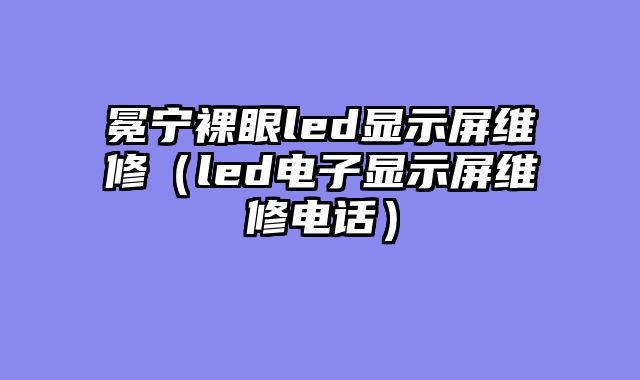 冕宁裸眼led显示屏维修（led电子显示屏维修电话）