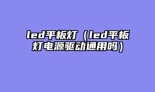 led平板灯（led平板灯电源驱动通用吗）