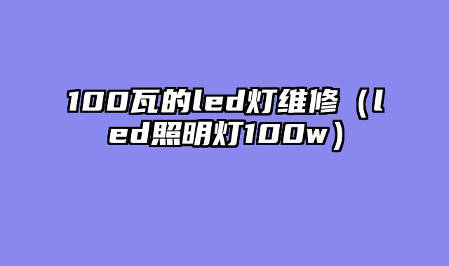 100瓦的led灯维修（led照明灯100w）