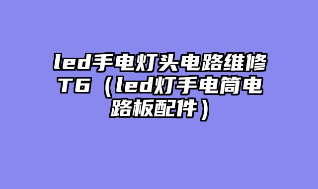 led手电灯头电路维修T6（led灯手电筒电路板配件）