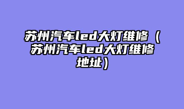 苏州汽车led大灯维修（苏州汽车led大灯维修地址）