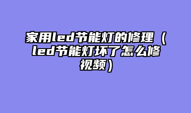 家用led节能灯的修理（led节能灯坏了怎么修视频）