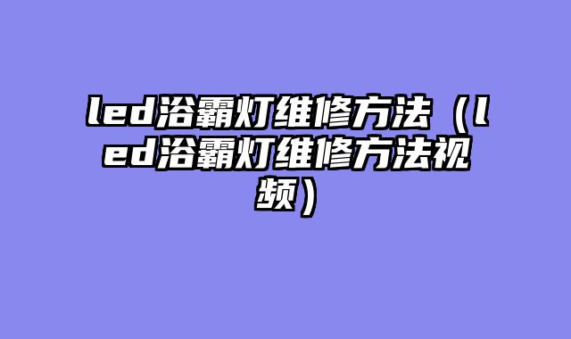 led浴霸灯维修方法（led浴霸灯维修方法视频）