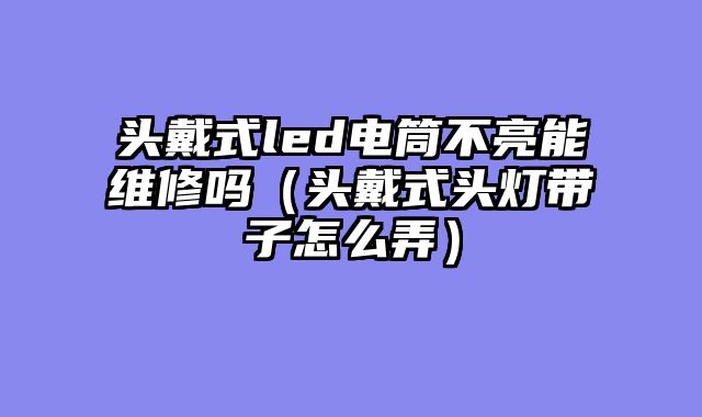 头戴式led电筒不亮能维修吗（头戴式头灯带子怎么弄）