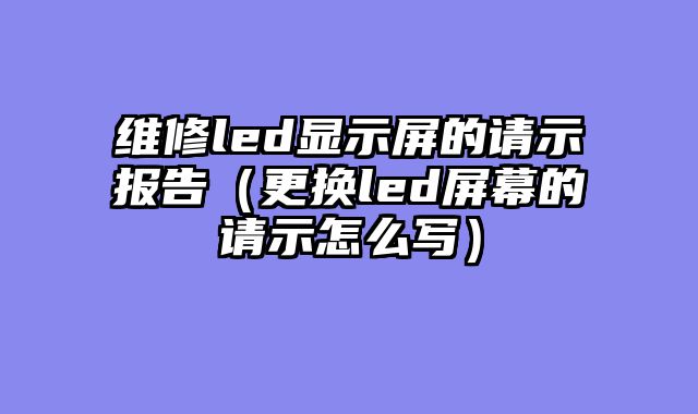 维修led显示屏的请示报告（更换led屏幕的请示怎么写）