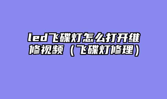 led飞碟灯怎么打开维修视频（飞碟灯修理）