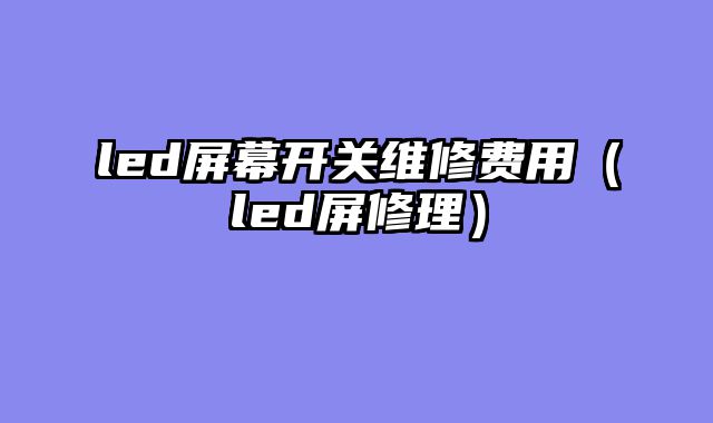 led屏幕开关维修费用（led屏修理）