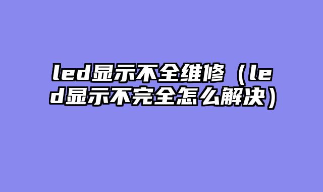 led显示不全维修（led显示不完全怎么解决）