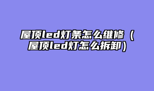 屋顶led灯条怎么维修（屋顶led灯怎么拆卸）