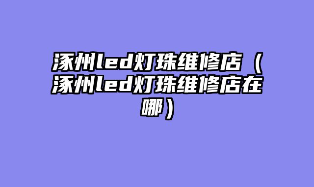 涿州led灯珠维修店（涿州led灯珠维修店在哪）