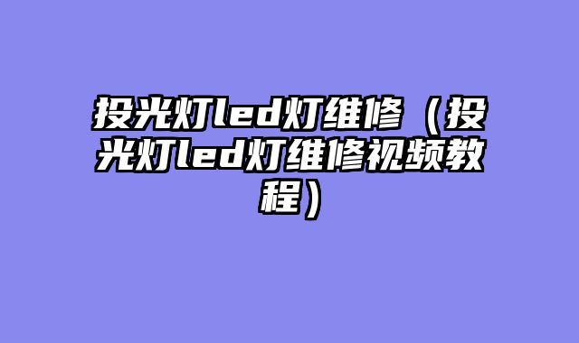 投光灯led灯维修（投光灯led灯维修视频教程）
