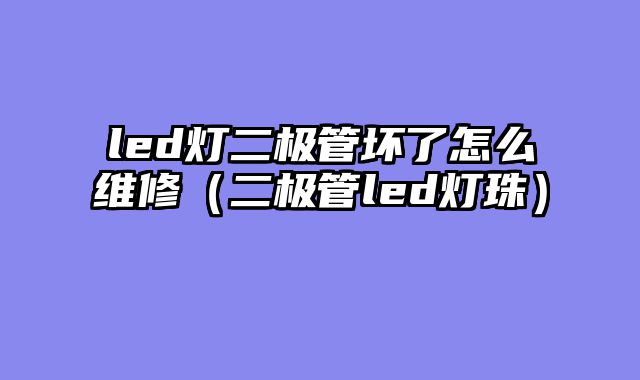 led灯二极管坏了怎么维修（二极管led灯珠）