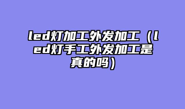 led灯加工外发加工（led灯手工外发加工是真的吗）