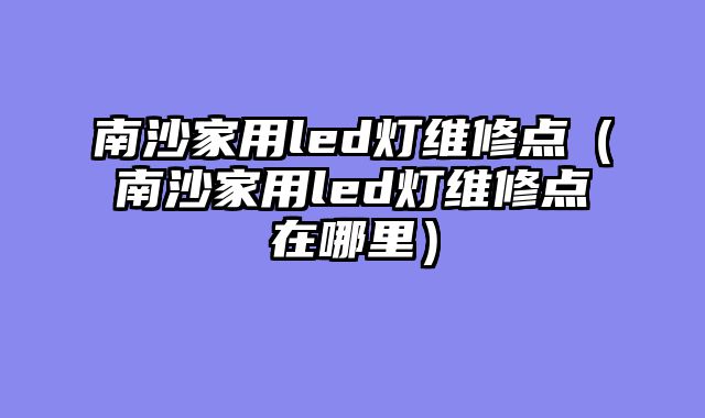 南沙家用led灯维修点（南沙家用led灯维修点在哪里）