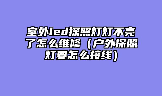 室外led探照灯灯不亮了怎么维修（户外探照灯要怎么接线）