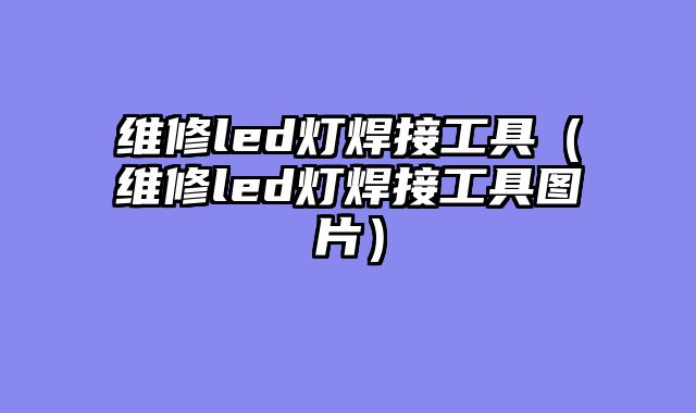 维修led灯焊接工具（维修led灯焊接工具图片）