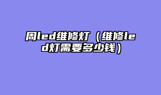 周led维修灯（维修led灯需要多少钱）