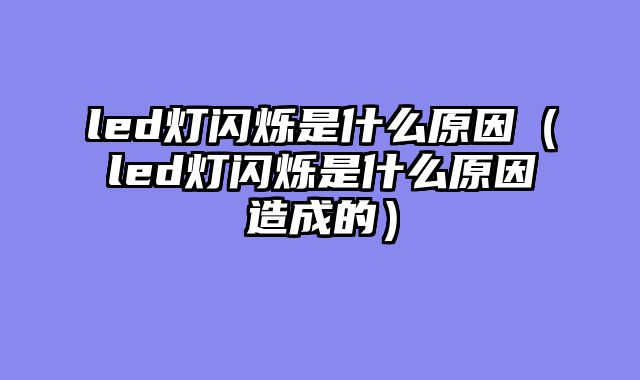 led灯闪烁是什么原因（led灯闪烁是什么原因造成的）