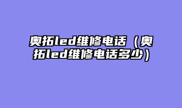 奥拓led维修电话（奥拓led维修电话多少）