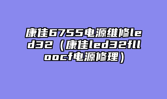 康佳6755电源维修led32（康佳led32flloocf电源修理）