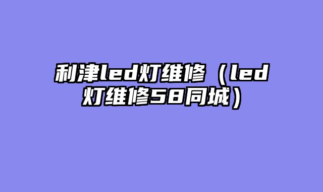 利津led灯维修（led灯维修58同城）