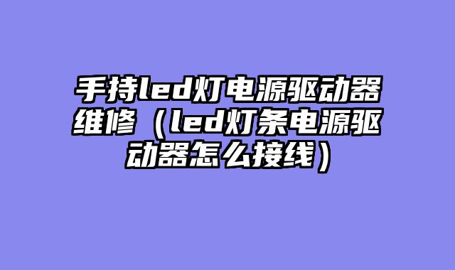 手持led灯电源驱动器维修（led灯条电源驱动器怎么接线）