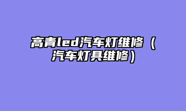 高青led汽车灯维修（汽车灯具维修）
