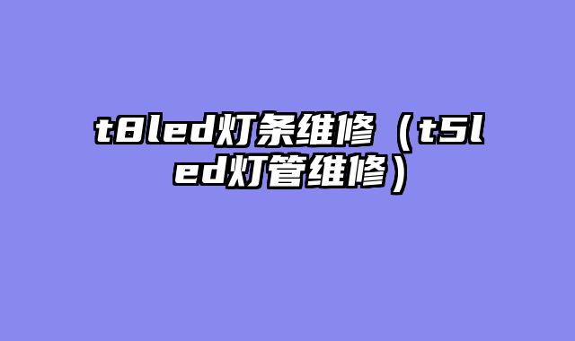 t8led灯条维修（t5led灯管维修）