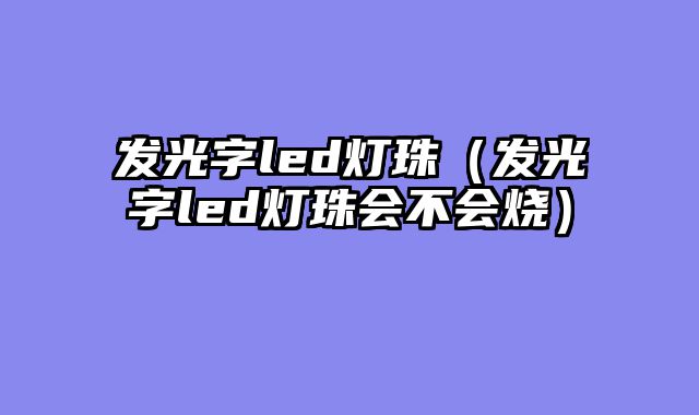 发光字led灯珠（发光字led灯珠会不会烧）