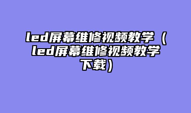 led屏幕维修视频教学（led屏幕维修视频教学下载）
