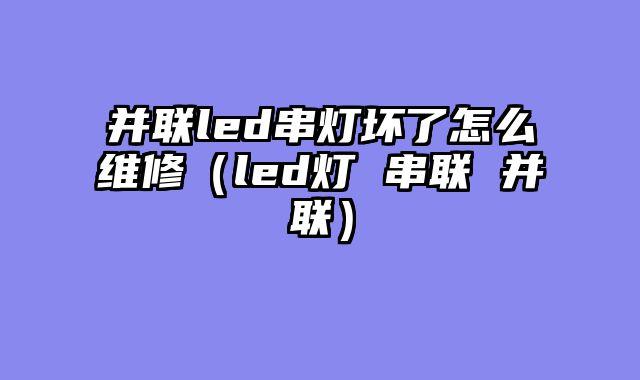并联led串灯坏了怎么维修（led灯 串联 并联）