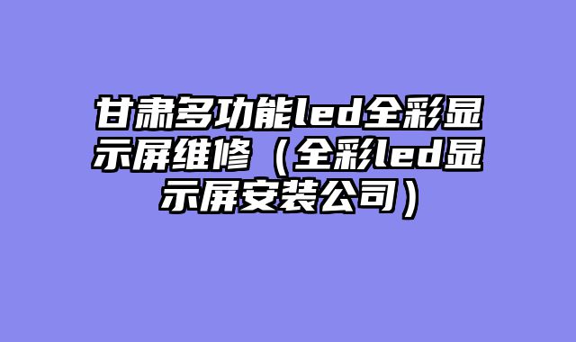 甘肃多功能led全彩显示屏维修（全彩led显示屏安装公司）