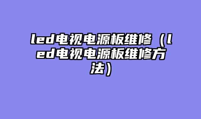 led电视电源板维修（led电视电源板维修方法）