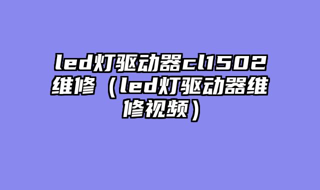 led灯驱动器cl1502维修（led灯驱动器维修视频）