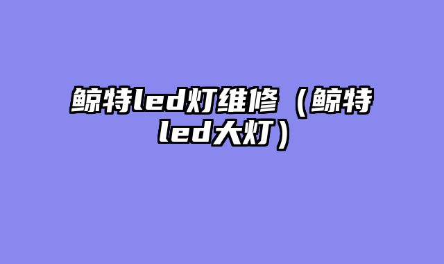 鲸特led灯维修（鲸特led大灯）