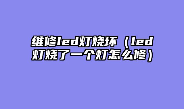 维修led灯烧坏（led灯烧了一个灯怎么修）