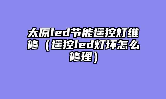 太原led节能遥控灯维修（遥控led灯坏怎么修理）