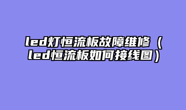 led灯恒流板故障维修（led恒流板如何接线图）