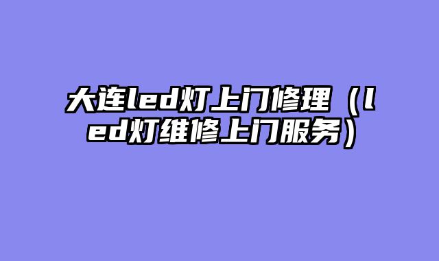 大连led灯上门修理（led灯维修上门服务）