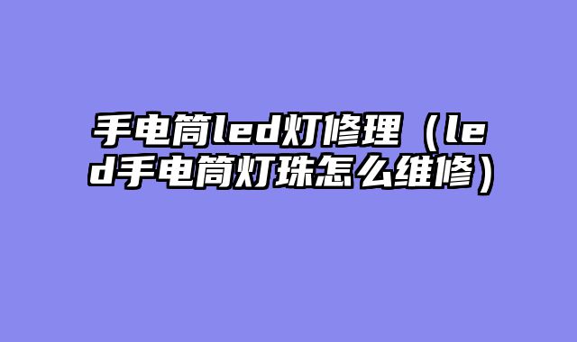 手电筒led灯修理（led手电筒灯珠怎么维修）