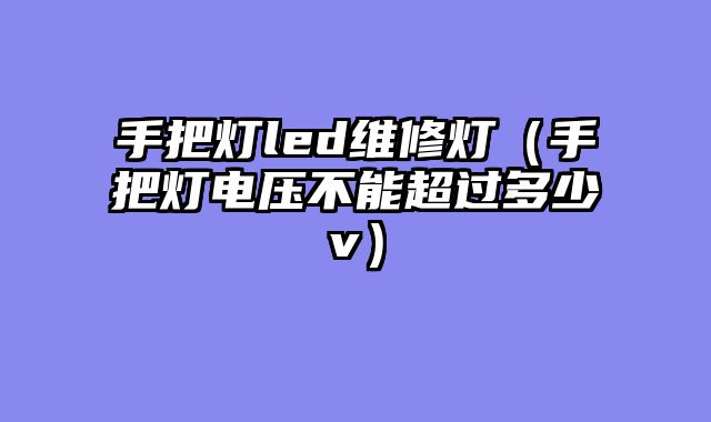 手把灯led维修灯（手把灯电压不能超过多少v）
