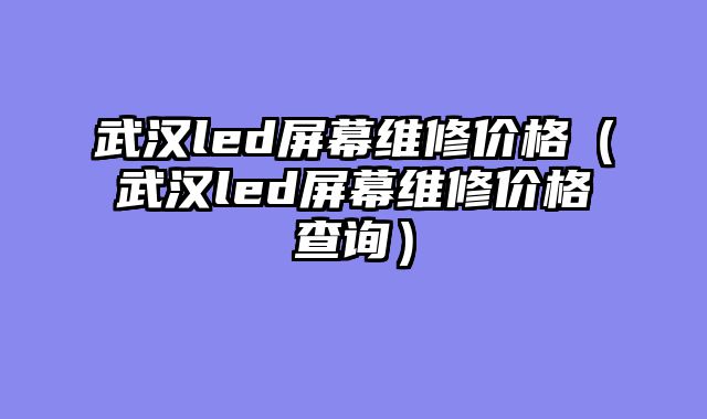武汉led屏幕维修价格（武汉led屏幕维修价格查询）