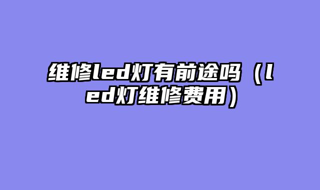 维修led灯有前途吗（led灯维修费用）