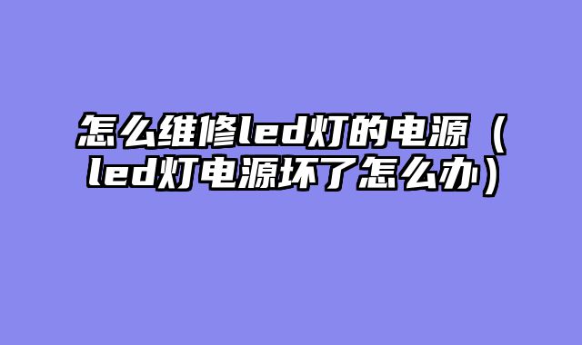 怎么维修led灯的电源（led灯电源坏了怎么办）