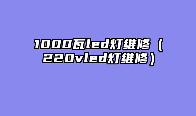 1000瓦led灯维修（220vled灯维修）