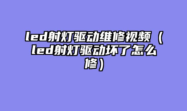 led射灯驱动维修视频（led射灯驱动坏了怎么修）