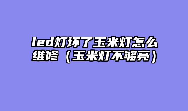 led灯坏了玉米灯怎么维修（玉米灯不够亮）